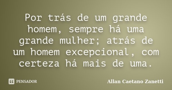 Por trás de um grande homem, sempre há uma grande mulher; atrás de um homem excepcional, com certeza há mais de uma.... Frase de Allan Caetano Zanetti.