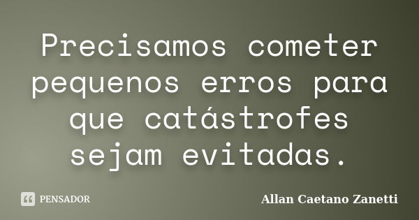 Precisamos cometer pequenos erros para que catástrofes sejam evitadas.... Frase de Allan Caetano Zanetti.