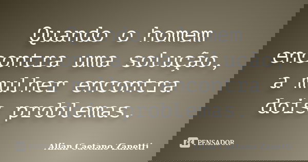Quando o homem encontra uma solução, a mulher encontra dois problemas.... Frase de Allan Caetano Zanetti.