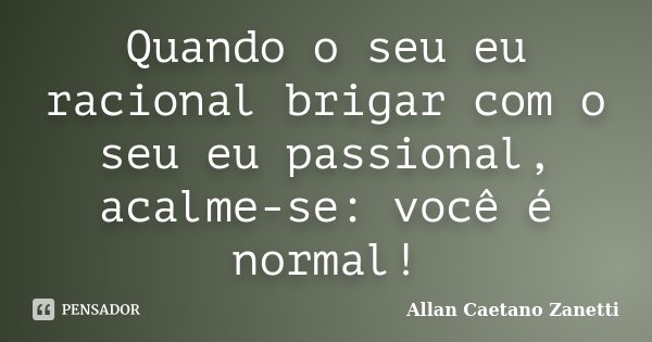 Quando o seu eu racional brigar com o seu eu passional, acalme-se: você é normal!... Frase de Allan Caetano Zanetti.