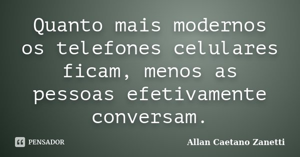 Quanto mais modernos os telefones celulares ficam, menos as pessoas efetivamente conversam.... Frase de Allan Caetano Zanetti.