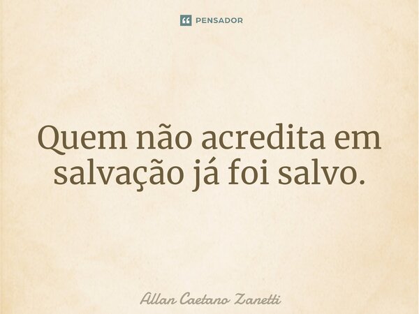 ⁠Quem não acredita em salvação já foi salvo.... Frase de Allan Caetano Zanetti.