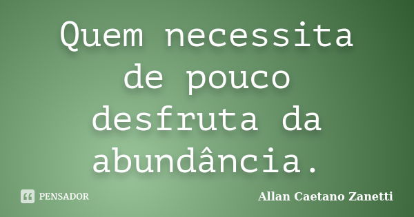 Quem necessita de pouco desfruta da abundância.... Frase de Allan Caetano Zanetti.