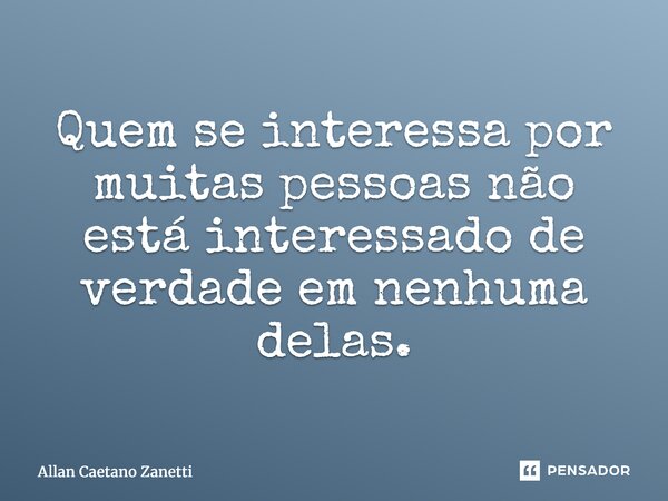 ⁠Quem se interessa por muitas pessoas não está interessado de verdade em nenhuma delas.... Frase de Allan Caetano Zanetti.