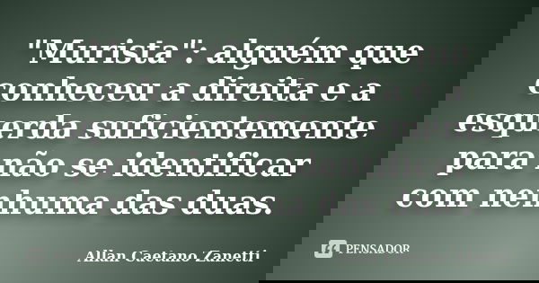 "Murista": alguém que conheceu a direita e a esquerda suficientemente para não se identificar com nenhuma das duas.... Frase de Allan Caetano Zanetti.