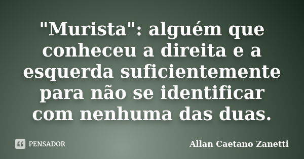 "Murista": alguém que conheceu a direita e a esquerda suficientemente para não se identificar com nenhuma das duas.... Frase de Allan Caetano Zanetti.