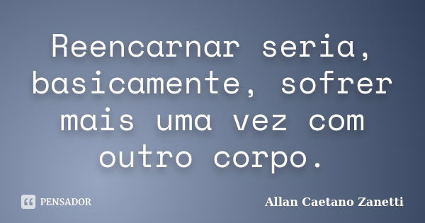 Reencarnar seria, basicamente, sofrer mais uma vez com outro corpo.... Frase de Allan Caetano Zanetti.