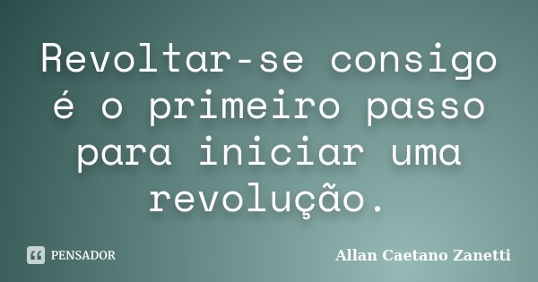Revoltar-se consigo é o primeiro passo para iniciar uma revolução.... Frase de Allan Caetano Zanetti.