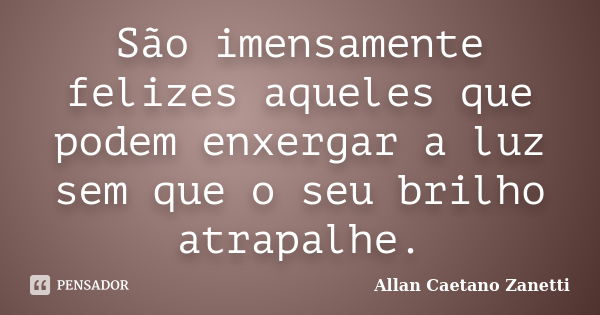 São imensamente felizes aqueles que podem enxergar a luz sem que o seu brilho atrapalhe.... Frase de Allan Caetano Zanetti.