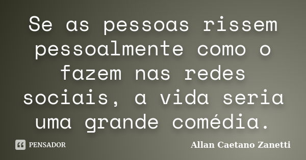 Se as pessoas rissem pessoalmente como o fazem nas redes sociais, a vida seria uma grande comédia.... Frase de Allan Caetano Zanetti.