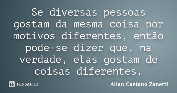 Se diversas pessoas gostam da mesma coisa por motivos diferentes, então pode-se dizer que, na verdade, elas gostam de coisas diferentes.... Frase de Allan Caetano Zanetti.