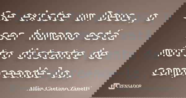 Se existe um Deus, o ser humano está muito distante de compreendê-lo.... Frase de Allan Caetano Zanetti.