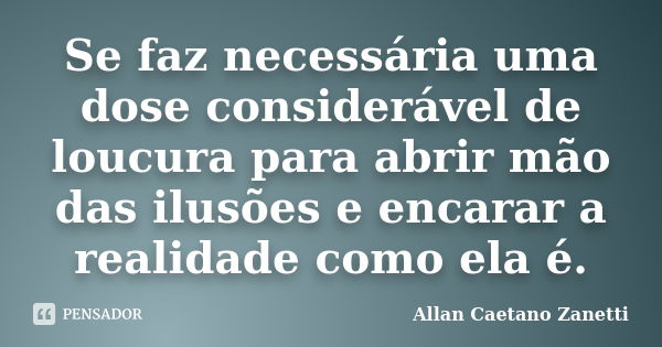 Se faz necessária uma dose considerável de loucura para abrir mão das ilusões e encarar a realidade como ela é.... Frase de Allan Caetano Zanetti.