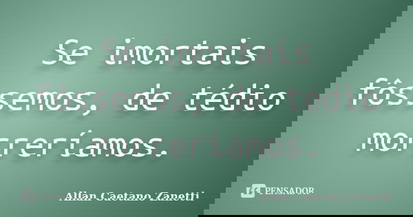 Se imortais fôssemos, de tédio morreríamos.... Frase de Allan Caetano Zanetti.