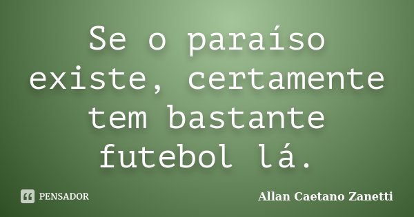 Se o paraíso existe, certamente tem bastante futebol lá.... Frase de Allan Caetano Zanetti.