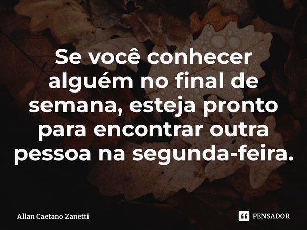 ⁠Se você conhecer alguém no final de semana, esteja pronto para encontrar outra pessoa na segunda-feira.... Frase de Allan Caetano Zanetti.