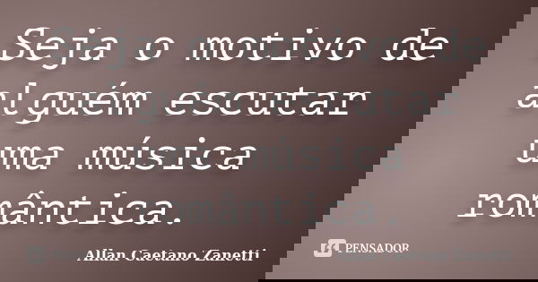 Seja o motivo de alguém escutar uma música romântica.... Frase de Allan Caetano Zanetti.