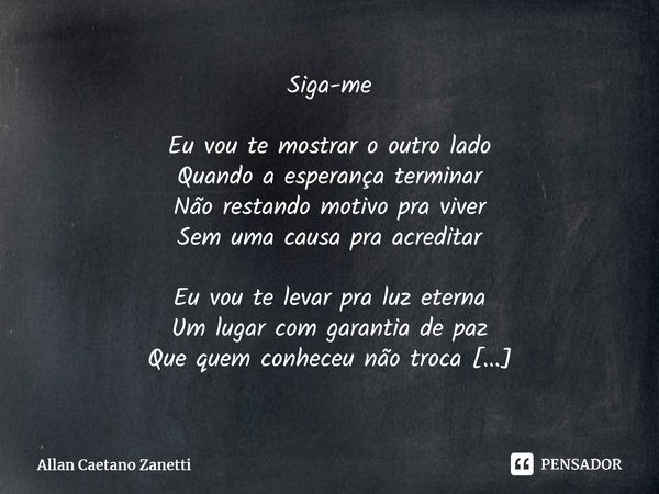 ⁠Siga-me Eu vou te mostrar o outro lado Quando a esperança terminar Não restando motivo pra viver Sem uma causa pra acreditar Eu vou te levar pra luz eterna Um ... Frase de Allan Caetano Zanetti.