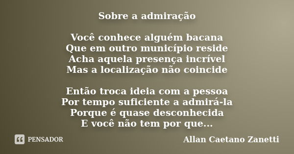 Sobre a admiração Você conhece alguém bacana Que em outro município reside Acha aquela presença incrível Mas a localização não coincide Então troca ideia com a ... Frase de Allan Caetano Zanetti.