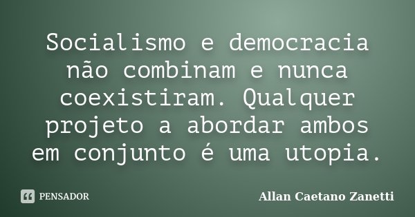 Socialismo e democracia não combinam e nunca coexistiram. Qualquer projeto a abordar ambos em conjunto é uma utopia.... Frase de Allan Caetano Zanetti.