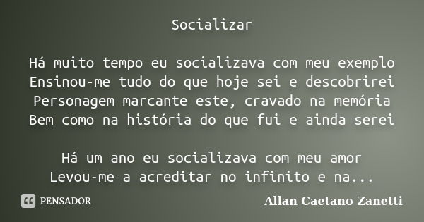 Socializar Há muito tempo eu socializava com meu exemplo Ensinou-me tudo do que hoje sei e descobrirei Personagem marcante este, cravado na memória Bem como na ... Frase de Allan Caetano Zanetti.