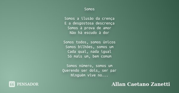 Somos Somos a ilusão da crença E a desgostosa descrença Somos à prova de amor Não há escudo à dor Somos todos, somos únicos Somos bilhões, somos um Cada qual, n... Frase de Allan Caetano Zanetti.