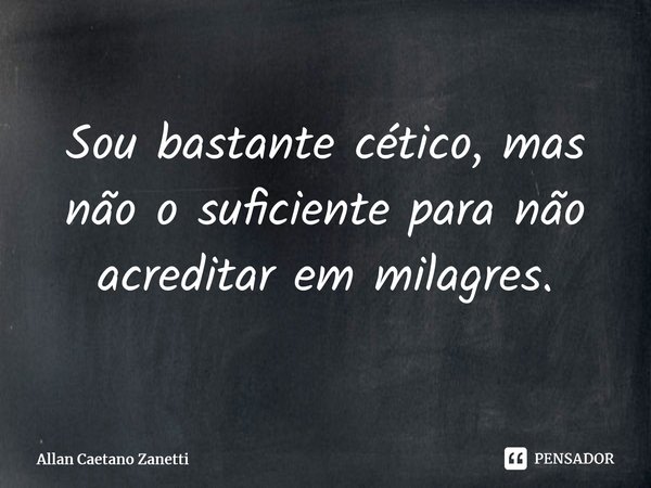 ⁠Sou bastante cético, mas não o suficiente para não acreditar em milagres.... Frase de Allan Caetano Zanetti.