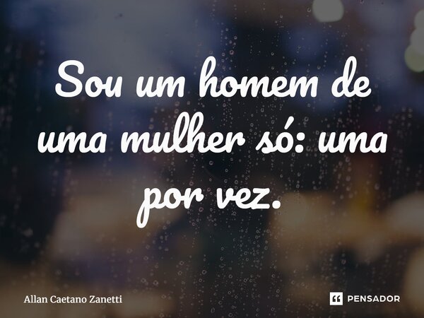 ⁠Sou um homem de uma mulher só: uma por vez.... Frase de Allan Caetano Zanetti.