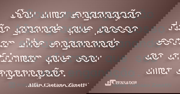Sou uma enganação tão grande que posso estar lhe enganando ao afirmar que sou uma enganação.... Frase de Allan Caetano Zanetti.