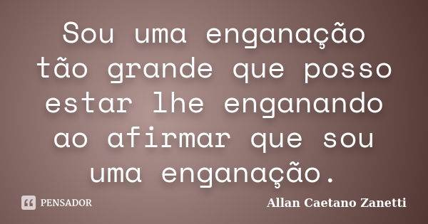 Sou uma enganação tão grande que posso estar lhe enganando ao afirmar que sou uma enganação.... Frase de Allan Caetano Zanetti.