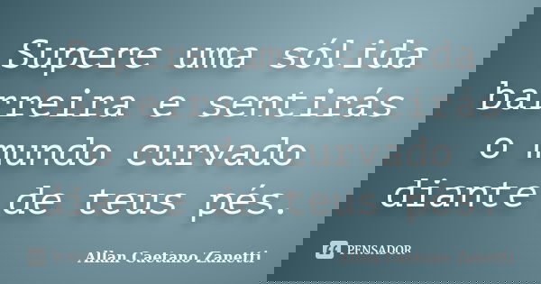 Supere uma sólida barreira e sentirás o mundo curvado diante de teus pés.... Frase de Allan Caetano Zanetti.