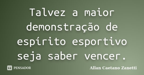 Talvez a maior demonstração de espírito esportivo seja saber vencer.... Frase de Allan Caetano Zanetti.