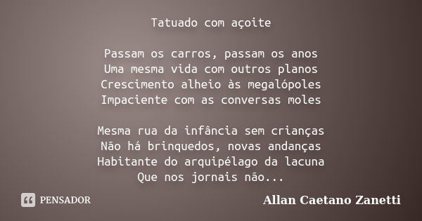 Tatuado com açoite Passam os carros, passam os anos Uma mesma vida com outros planos Crescimento alheio às megalópoles Impaciente com as conversas moles Mesma r... Frase de Allan Caetano Zanetti.