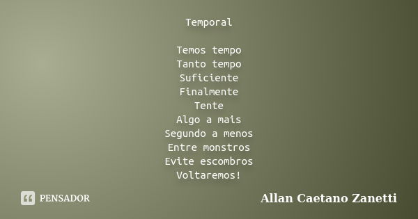 Temporal Temos tempo Tanto tempo Suficiente Finalmente Tente Algo a mais Segundo a menos Entre monstros Evite escombros Voltaremos!... Frase de Allan Caetano Zanetti.