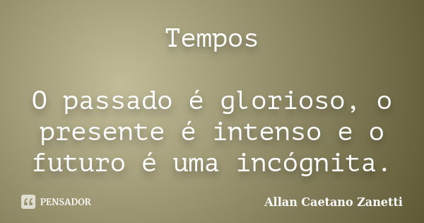 Tempos O passado é glorioso, o presente é intenso e o futuro é uma incógnita.... Frase de Allan Caetano Zanetti.