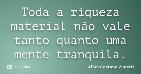 Toda a riqueza material não vale tanto quanto uma mente tranquila.... Frase de Allan Caetano Zanetti.
