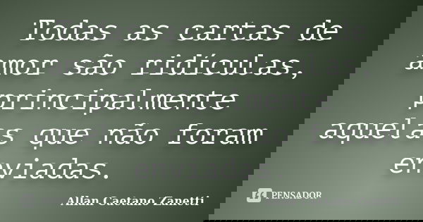Todas as cartas de amor são ridículas, principalmente aquelas que não foram enviadas.... Frase de Allan Caetano Zanetti.