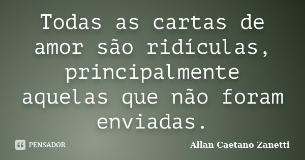 Todas as cartas de amor são ridículas, principalmente aquelas que não foram enviadas.... Frase de Allan Caetano Zanetti.