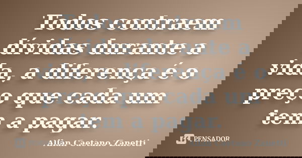 Todos contraem dívidas durante a vida, a diferença é o preço que cada um tem a pagar.... Frase de Allan Caetano Zanetti.