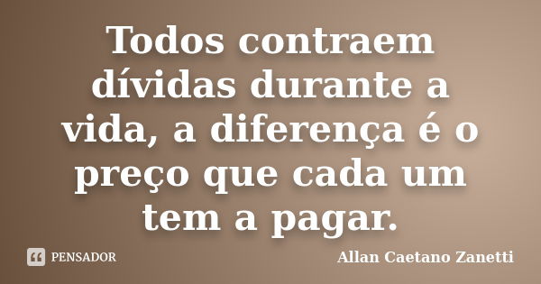 Todos contraem dívidas durante a vida, a diferença é o preço que cada um tem a pagar.... Frase de Allan Caetano Zanetti.