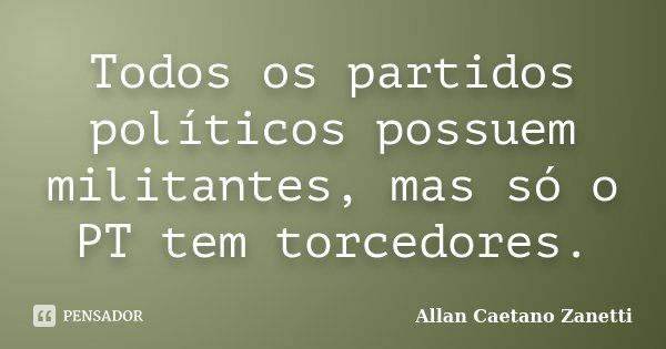 Todos os partidos políticos possuem militantes, mas só o PT tem torcedores.... Frase de Allan Caetano Zanetti.