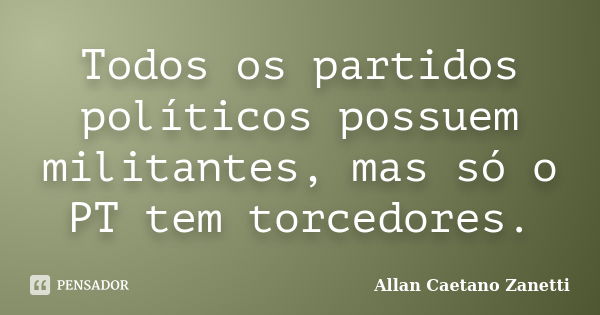 Todos os partidos políticos possuem militantes, mas só o PT tem torcedores.... Frase de Allan Caetano Zanetti.