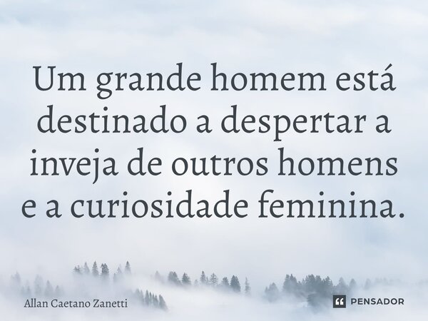 ⁠Um grande homem está destinado a despertar a inveja de outros homens e a curiosidade feminina.... Frase de Allan Caetano Zanetti.