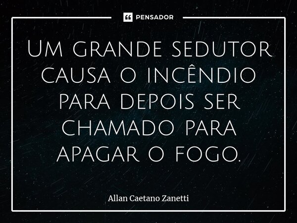 ⁠Um grande sedutor causa o incêndio para depois ser chamado para apagar o fogo.... Frase de Allan Caetano Zanetti.