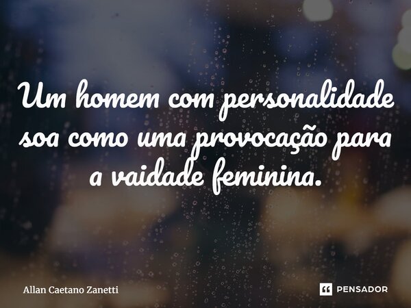 ⁠Um homem com personalidade soa como uma provocação para a vaidade feminina.... Frase de Allan Caetano Zanetti.