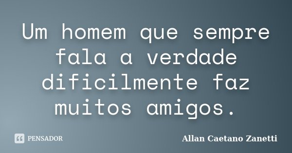 Um homem que sempre fala a verdade dificilmente faz muitos amigos.... Frase de Allan Caetano Zanetti.