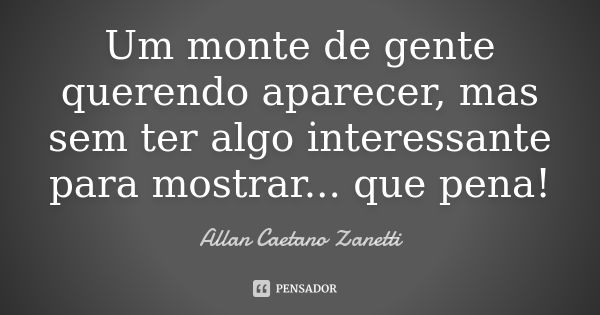 Um monte de gente querendo aparecer, mas sem ter algo interessante para mostrar... que pena!... Frase de Allan Caetano Zanetti.