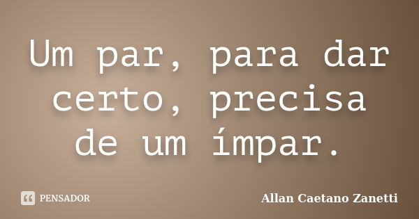 Um par, para dar certo, precisa de um ímpar.... Frase de Allan Caetano Zanetti.