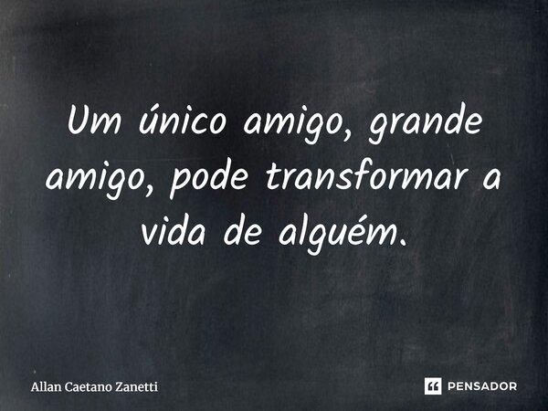 ⁠Um único amigo, grande amigo, pode transformar a vida de alguém.... Frase de Allan Caetano Zanetti.