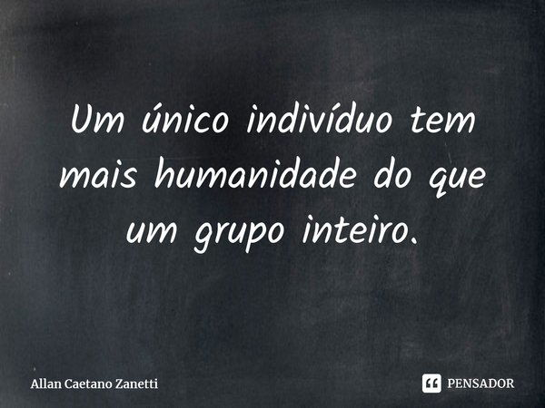 ⁠Um único indivíduo tem mais humanidade do que um grupo inteiro.... Frase de Allan Caetano Zanetti.
